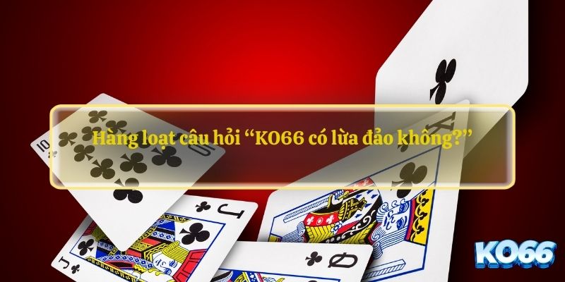 Hàng loạt câu hỏi “KO66 có lừa đảo không?”